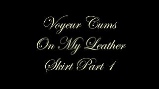Chateau-Cuir - Voyeur cums on My leather skirt part 1